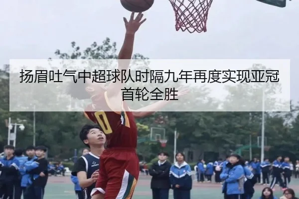 扬眉吐气中超球队时隔九年再度实现亚冠首轮全胜